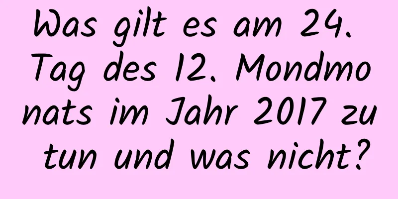 Was gilt es am 24. Tag des 12. Mondmonats im Jahr 2017 zu tun und was nicht?