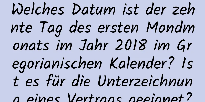 Welches Datum ist der zehnte Tag des ersten Mondmonats im Jahr 2018 im Gregorianischen Kalender? Ist es für die Unterzeichnung eines Vertrags geeignet?