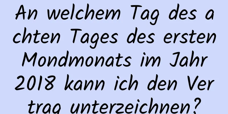 An welchem ​​Tag des achten Tages des ersten Mondmonats im Jahr 2018 kann ich den Vertrag unterzeichnen?