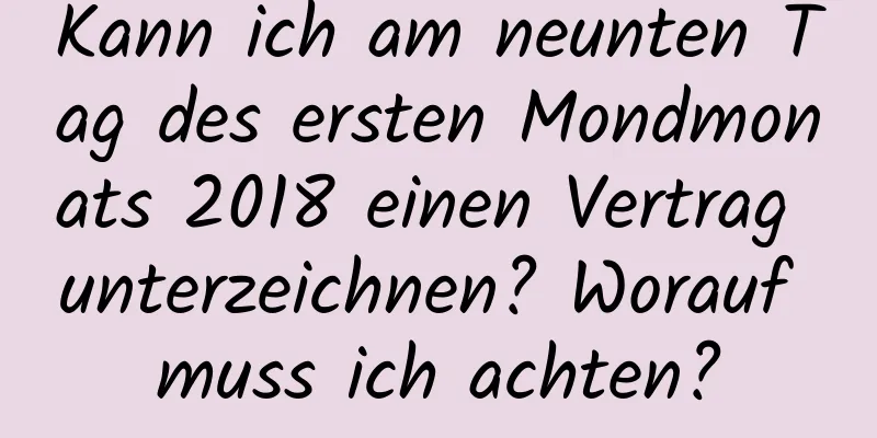 Kann ich am neunten Tag des ersten Mondmonats 2018 einen Vertrag unterzeichnen? Worauf muss ich achten?