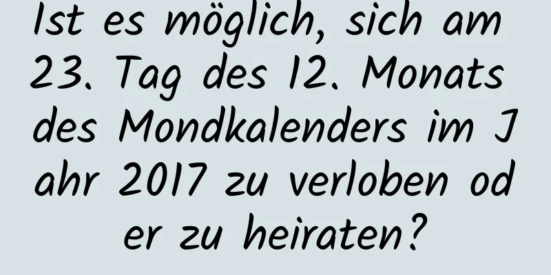 Ist es möglich, sich am 23. Tag des 12. Monats des Mondkalenders im Jahr 2017 zu verloben oder zu heiraten?