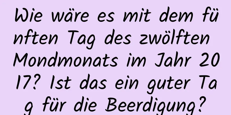 Wie wäre es mit dem fünften Tag des zwölften Mondmonats im Jahr 2017? Ist das ein guter Tag für die Beerdigung?