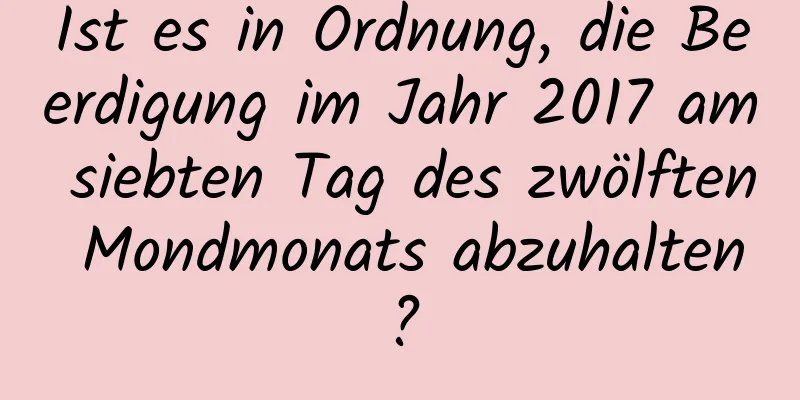 Ist es in Ordnung, die Beerdigung im Jahr 2017 am siebten Tag des zwölften Mondmonats abzuhalten?