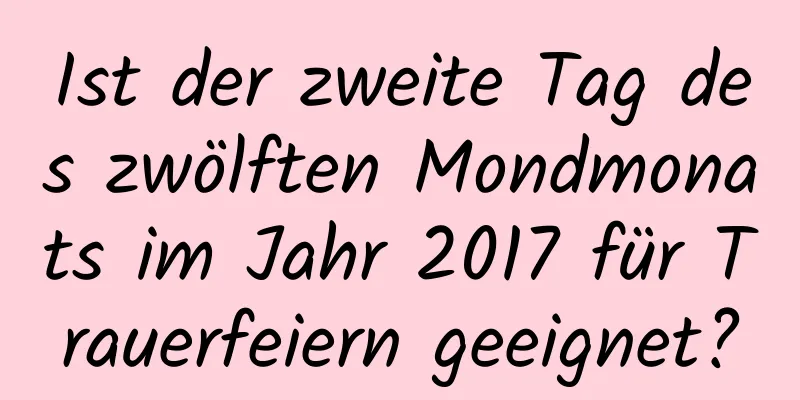 Ist der zweite Tag des zwölften Mondmonats im Jahr 2017 für Trauerfeiern geeignet?