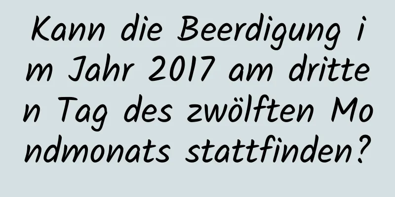 Kann die Beerdigung im Jahr 2017 am dritten Tag des zwölften Mondmonats stattfinden?