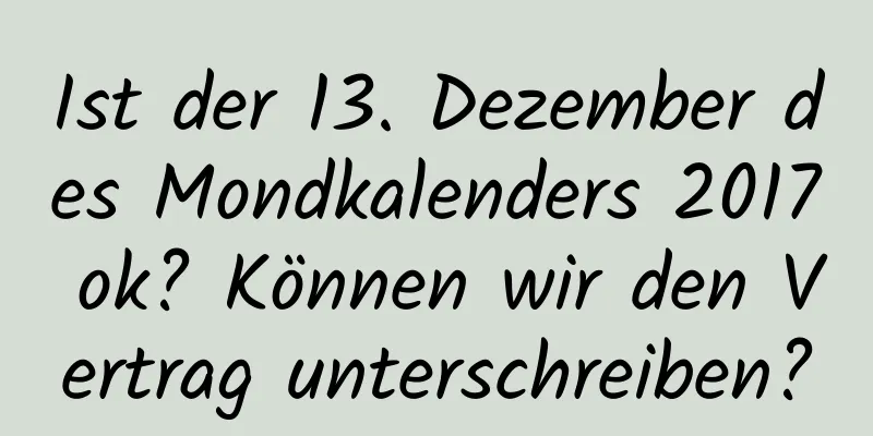 Ist der 13. Dezember des Mondkalenders 2017 ok? Können wir den Vertrag unterschreiben?