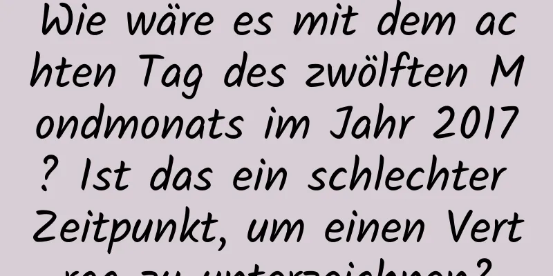 Wie wäre es mit dem achten Tag des zwölften Mondmonats im Jahr 2017? Ist das ein schlechter Zeitpunkt, um einen Vertrag zu unterzeichnen?