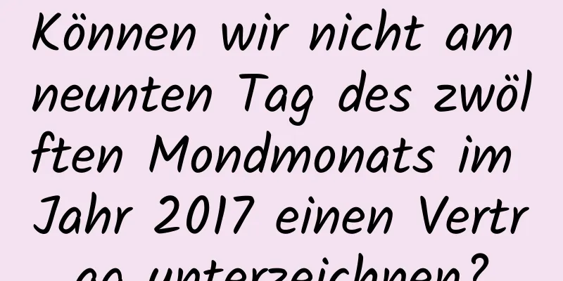 Können wir nicht am neunten Tag des zwölften Mondmonats im Jahr 2017 einen Vertrag unterzeichnen?