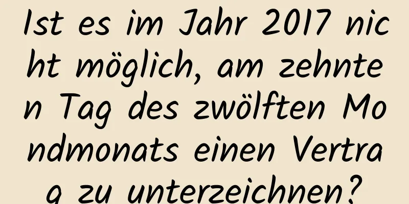 Ist es im Jahr 2017 nicht möglich, am zehnten Tag des zwölften Mondmonats einen Vertrag zu unterzeichnen?