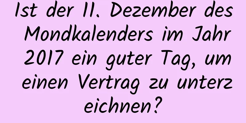 Ist der 11. Dezember des Mondkalenders im Jahr 2017 ein guter Tag, um einen Vertrag zu unterzeichnen?