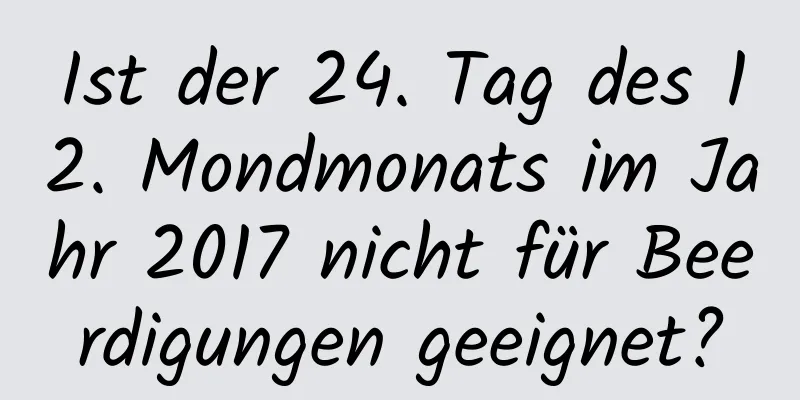 Ist der 24. Tag des 12. Mondmonats im Jahr 2017 nicht für Beerdigungen geeignet?