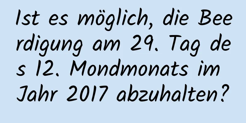 Ist es möglich, die Beerdigung am 29. Tag des 12. Mondmonats im Jahr 2017 abzuhalten?