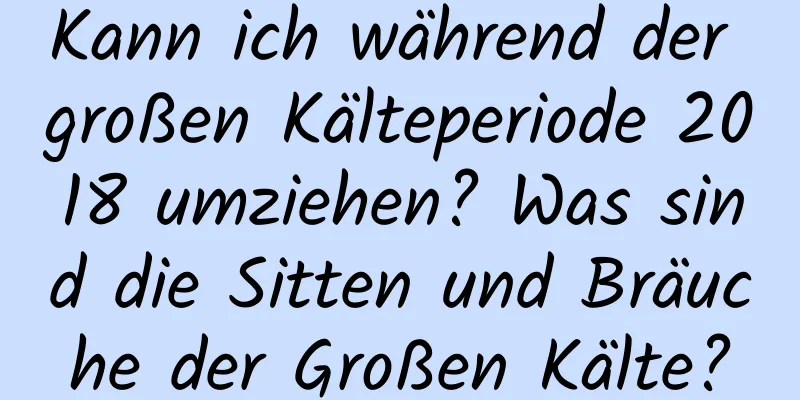 Kann ich während der großen Kälteperiode 2018 umziehen? Was sind die Sitten und Bräuche der Großen Kälte?