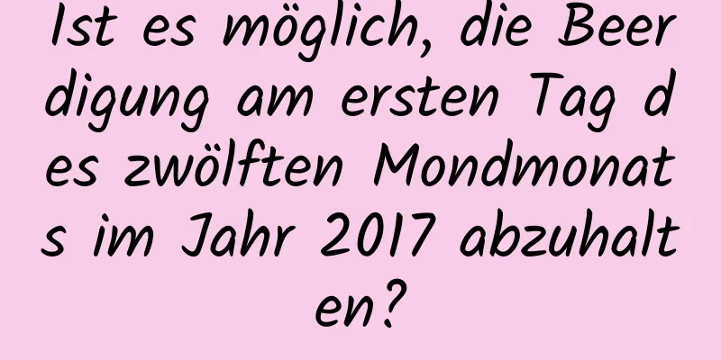 Ist es möglich, die Beerdigung am ersten Tag des zwölften Mondmonats im Jahr 2017 abzuhalten?