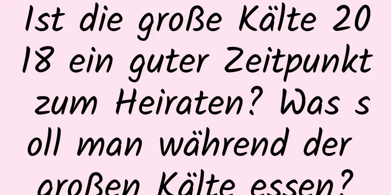 Ist die große Kälte 2018 ein guter Zeitpunkt zum Heiraten? Was soll man während der großen Kälte essen?