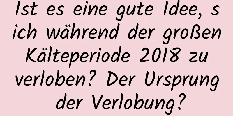 Ist es eine gute Idee, sich während der großen Kälteperiode 2018 zu verloben? Der Ursprung der Verlobung?