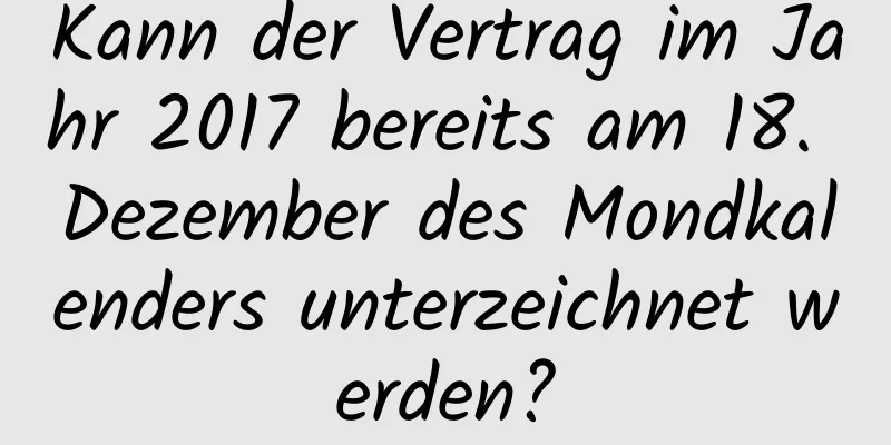 Kann der Vertrag im Jahr 2017 bereits am 18. Dezember des Mondkalenders unterzeichnet werden?