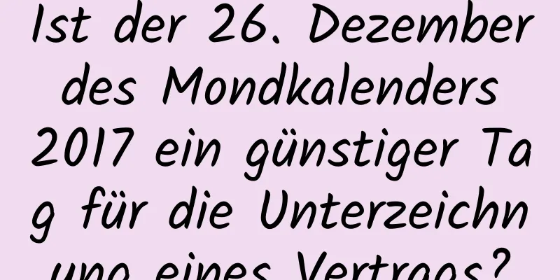 Ist der 26. Dezember des Mondkalenders 2017 ein günstiger Tag für die Unterzeichnung eines Vertrags?