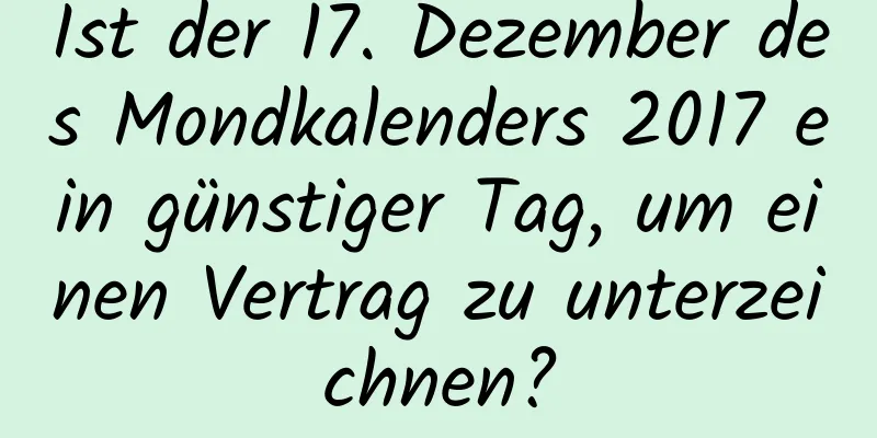 Ist der 17. Dezember des Mondkalenders 2017 ein günstiger Tag, um einen Vertrag zu unterzeichnen?