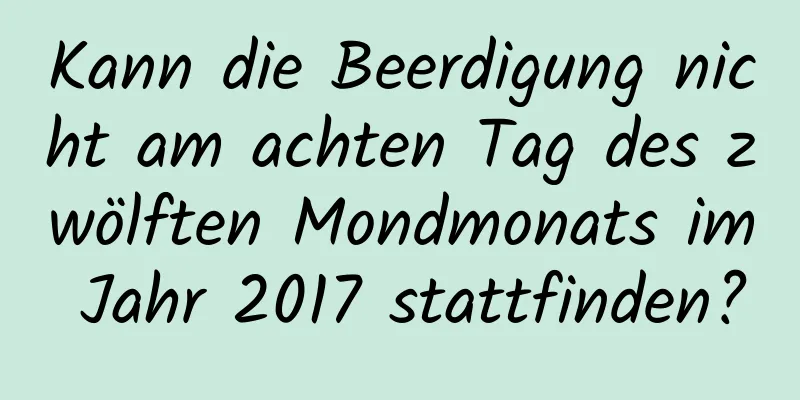 Kann die Beerdigung nicht am achten Tag des zwölften Mondmonats im Jahr 2017 stattfinden?