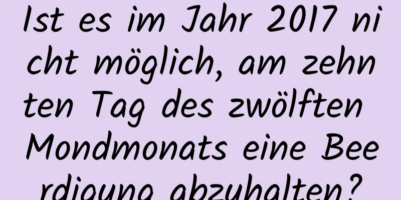 Ist es im Jahr 2017 nicht möglich, am zehnten Tag des zwölften Mondmonats eine Beerdigung abzuhalten?