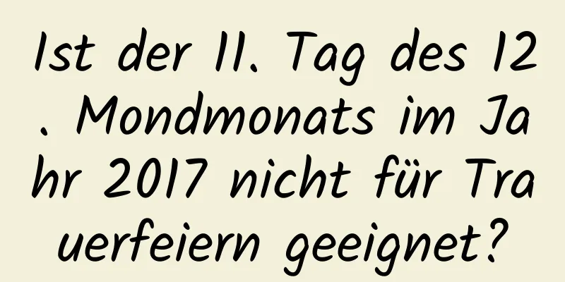 Ist der 11. Tag des 12. Mondmonats im Jahr 2017 nicht für Trauerfeiern geeignet?