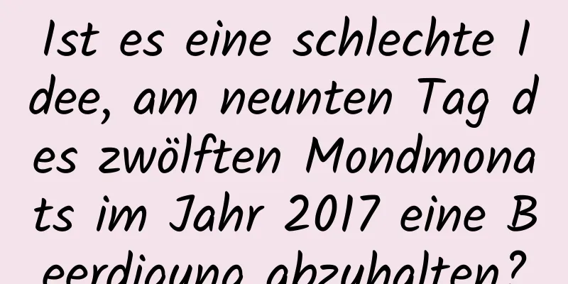 Ist es eine schlechte Idee, am neunten Tag des zwölften Mondmonats im Jahr 2017 eine Beerdigung abzuhalten?