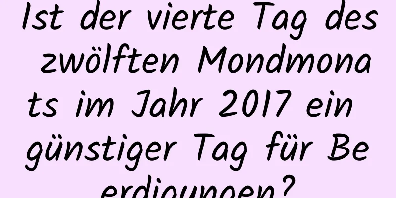 Ist der vierte Tag des zwölften Mondmonats im Jahr 2017 ein günstiger Tag für Beerdigungen?