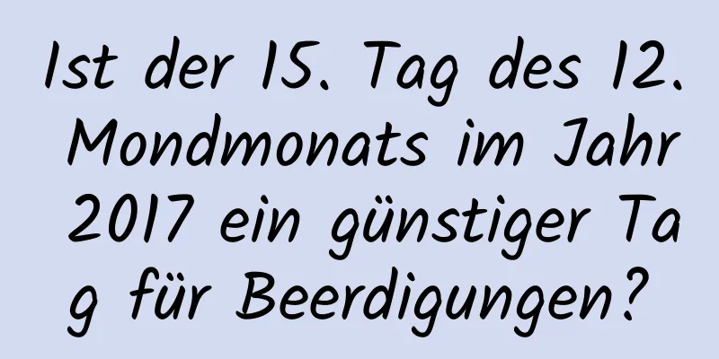 Ist der 15. Tag des 12. Mondmonats im Jahr 2017 ein günstiger Tag für Beerdigungen?