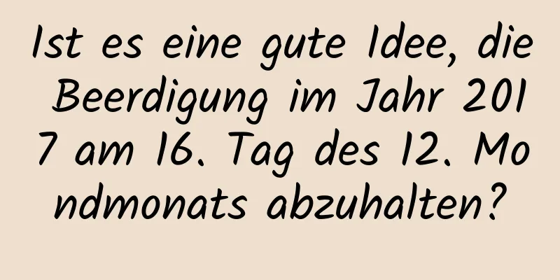 Ist es eine gute Idee, die Beerdigung im Jahr 2017 am 16. Tag des 12. Mondmonats abzuhalten?