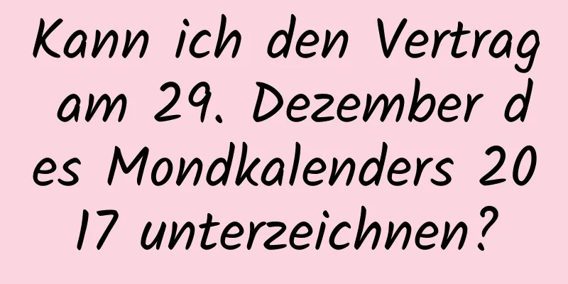 Kann ich den Vertrag am 29. Dezember des Mondkalenders 2017 unterzeichnen?