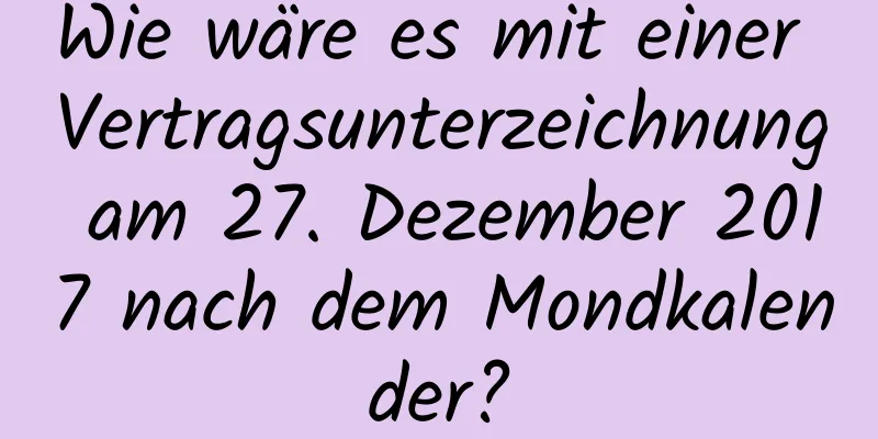 Wie wäre es mit einer Vertragsunterzeichnung am 27. Dezember 2017 nach dem Mondkalender?