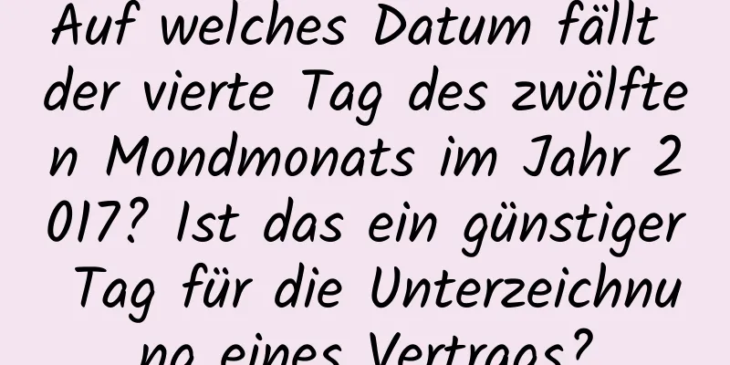 Auf welches Datum fällt der vierte Tag des zwölften Mondmonats im Jahr 2017? Ist das ein günstiger Tag für die Unterzeichnung eines Vertrags?