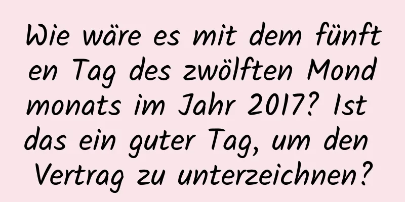 Wie wäre es mit dem fünften Tag des zwölften Mondmonats im Jahr 2017? Ist das ein guter Tag, um den Vertrag zu unterzeichnen?