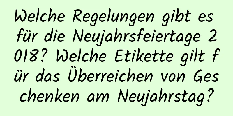 Welche Regelungen gibt es für die Neujahrsfeiertage 2018? Welche Etikette gilt für das Überreichen von Geschenken am Neujahrstag?