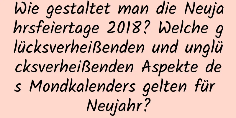 Wie gestaltet man die Neujahrsfeiertage 2018? Welche glücksverheißenden und unglücksverheißenden Aspekte des Mondkalenders gelten für Neujahr?