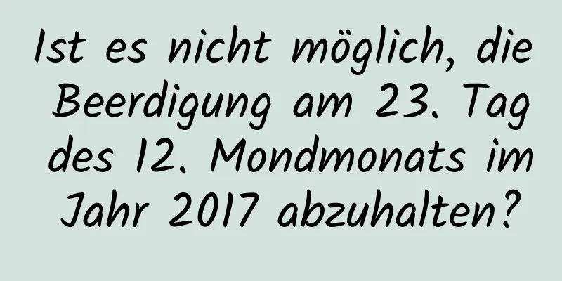 Ist es nicht möglich, die Beerdigung am 23. Tag des 12. Mondmonats im Jahr 2017 abzuhalten?