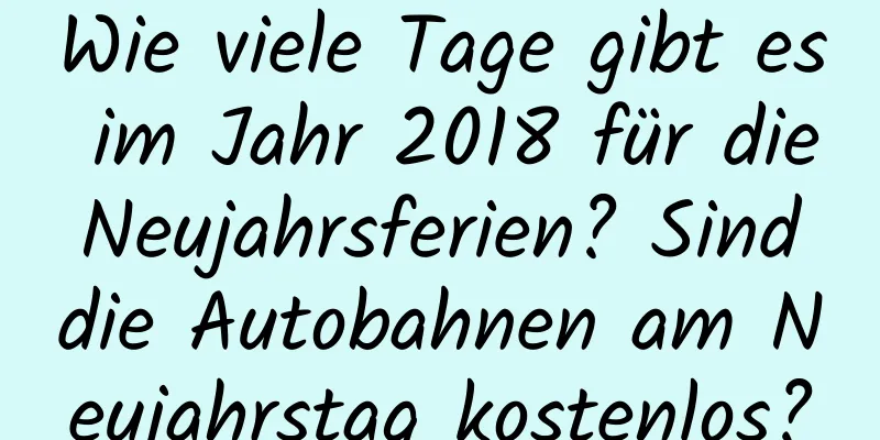 Wie viele Tage gibt es im Jahr 2018 für die Neujahrsferien? Sind die Autobahnen am Neujahrstag kostenlos?