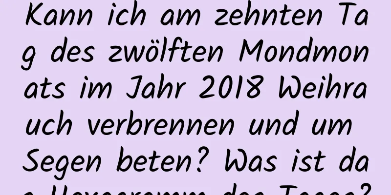 Kann ich am zehnten Tag des zwölften Mondmonats im Jahr 2018 Weihrauch verbrennen und um Segen beten? Was ist das Hexagramm des Tages?