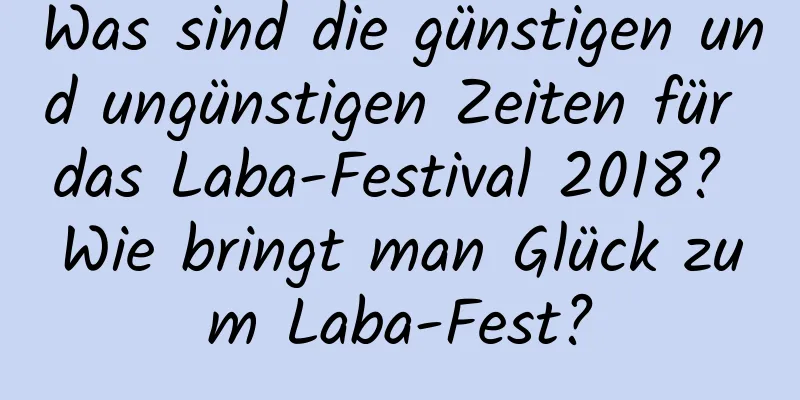 Was sind die günstigen und ungünstigen Zeiten für das Laba-Festival 2018? Wie bringt man Glück zum Laba-Fest?