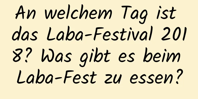 An welchem ​​Tag ist das Laba-Festival 2018? Was gibt es beim Laba-Fest zu essen?