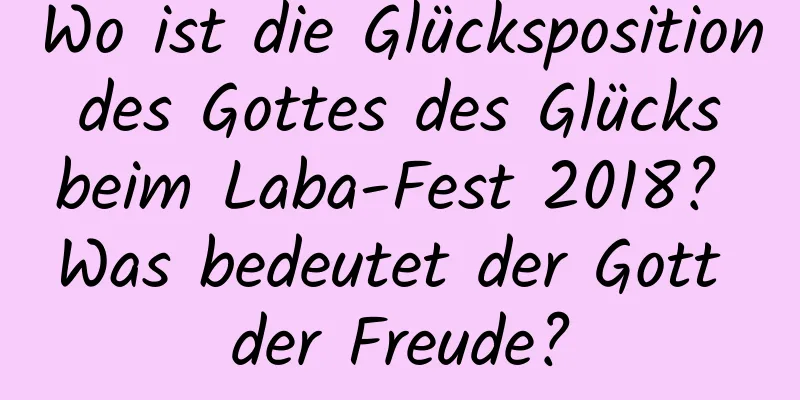 Wo ist die Glücksposition des Gottes des Glücks beim Laba-Fest 2018? Was bedeutet der Gott der Freude?