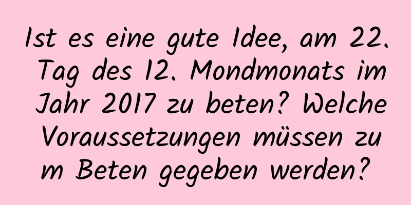 Ist es eine gute Idee, am 22. Tag des 12. Mondmonats im Jahr 2017 zu beten? Welche Voraussetzungen müssen zum Beten gegeben werden?