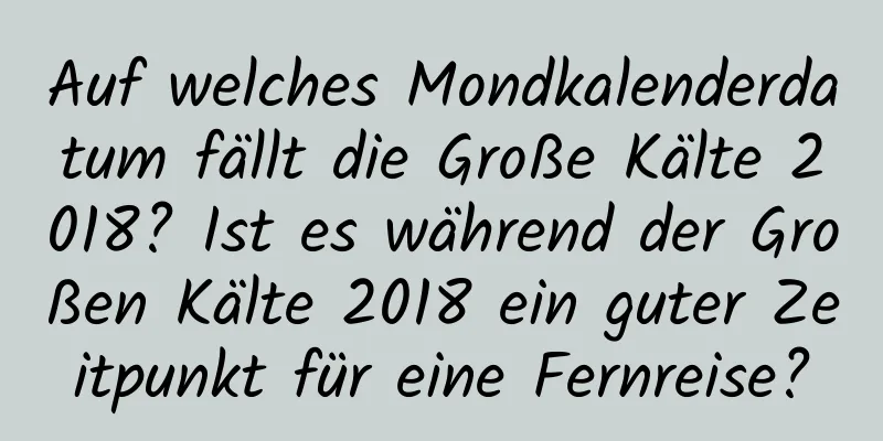 Auf welches Mondkalenderdatum fällt die Große Kälte 2018? Ist es während der Großen Kälte 2018 ein guter Zeitpunkt für eine Fernreise?