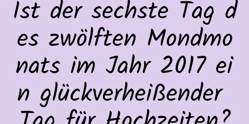 Ist der sechste Tag des zwölften Mondmonats im Jahr 2017 ein glückverheißender Tag für Hochzeiten?