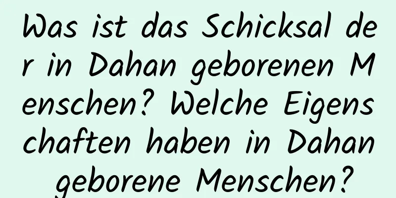 Was ist das Schicksal der in Dahan geborenen Menschen? Welche Eigenschaften haben in Dahan geborene Menschen?