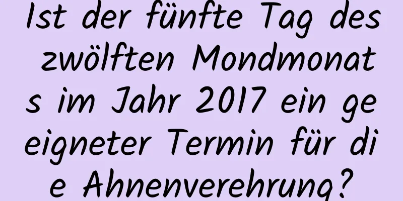 Ist der fünfte Tag des zwölften Mondmonats im Jahr 2017 ein geeigneter Termin für die Ahnenverehrung?