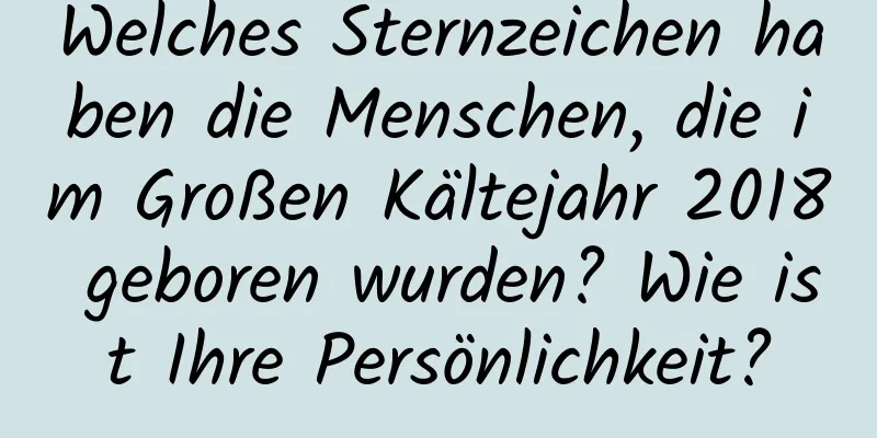 Welches Sternzeichen haben die Menschen, die im Großen Kältejahr 2018 geboren wurden? Wie ist Ihre Persönlichkeit?