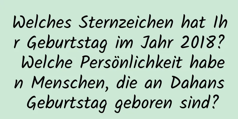 Welches Sternzeichen hat Ihr Geburtstag im Jahr 2018? Welche Persönlichkeit haben Menschen, die an Dahans Geburtstag geboren sind?