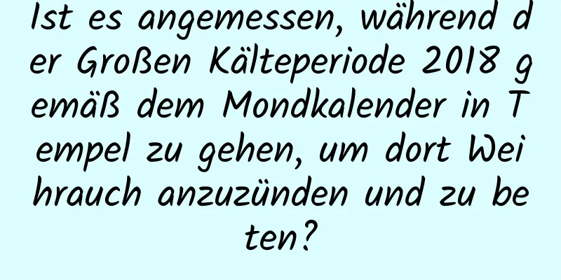 Ist es angemessen, während der Großen Kälteperiode 2018 gemäß dem Mondkalender in Tempel zu gehen, um dort Weihrauch anzuzünden und zu beten?